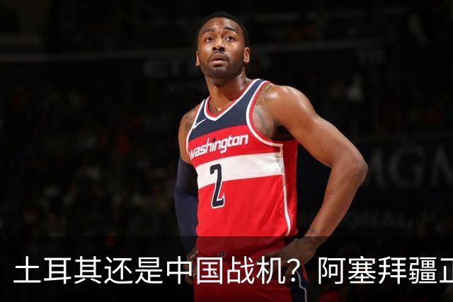 土耳其还是中国战机？阿塞拜疆正在降低对单一伙伴的依赖